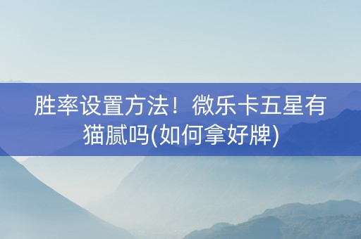胜率设置方法！微乐卡五星有猫腻吗(如何拿好牌)