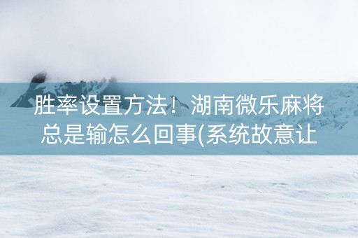 胜率设置方法！湖南微乐麻将总是输怎么回事(系统故意让你输)