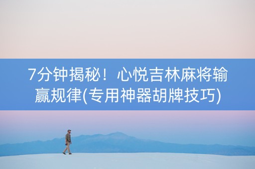 7分钟揭秘！心悦吉林麻将输赢规律(专用神器胡牌技巧)