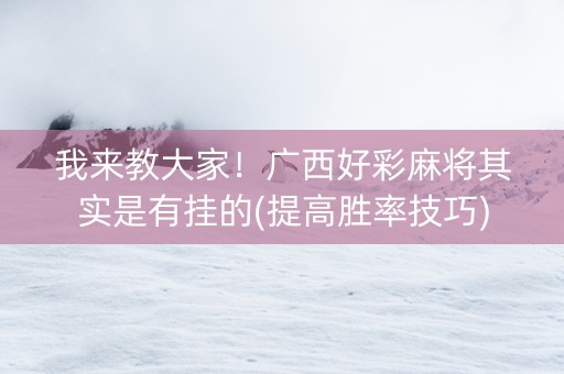 我来教大家！广西好彩麻将其实是有挂的(提高胜率技巧)