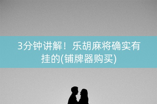 3分钟讲解！乐胡麻将确实有挂的(铺牌器购买)