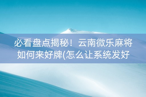 必看盘点揭秘！云南微乐麻将如何来好牌(怎么让系统发好牌)