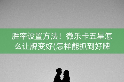 胜率设置方法！微乐卡五星怎么让牌变好(怎样能抓到好牌)