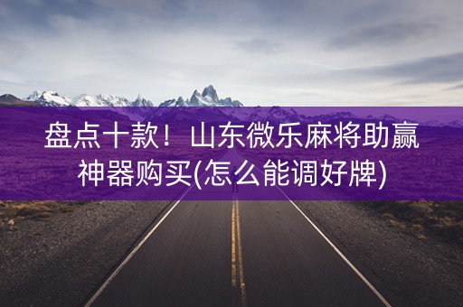 盘点十款！山东微乐麻将助赢神器购买(怎么能调好牌)