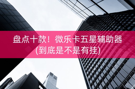 盘点十款！微乐卡五星辅助器(到底是不是有挂)