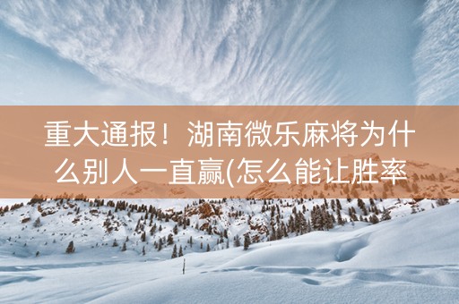 重大通报！湖南微乐麻将为什么别人一直赢(怎么能让胜率高)