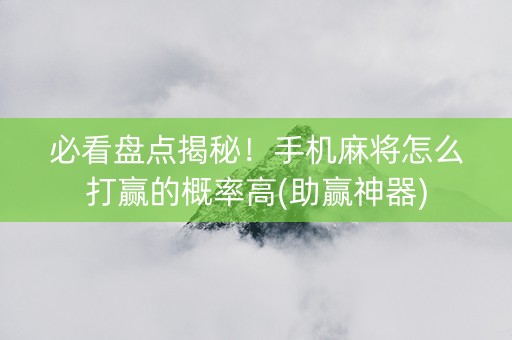 必看盘点揭秘！手机麻将怎么打赢的概率高(助赢神器)