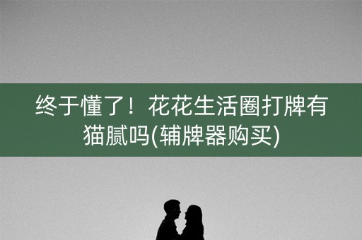 终于懂了！花花生活圈打牌有猫腻吗(辅牌器购买)