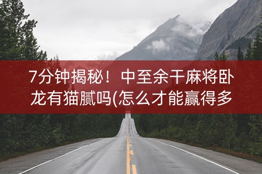 7分钟揭秘！中至余干麻将卧龙有猫腻吗(怎么才能赢得多)