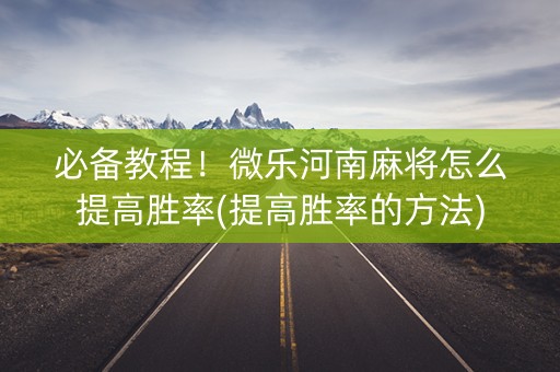 必备教程！微乐河南麻将怎么提高胜率(提高胜率的方法)