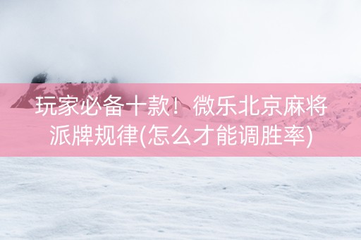 玩家必备十款！微乐北京麻将派牌规律(怎么才能调胜率)