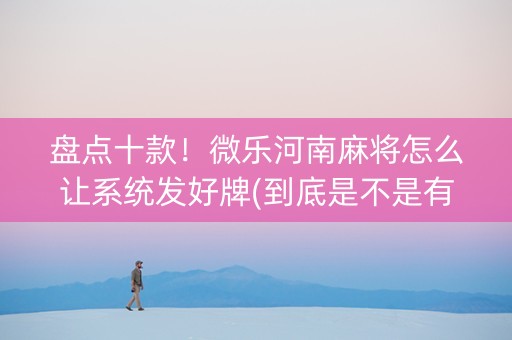 盘点十款！微乐河南麻将怎么让系统发好牌(到底是不是有挂)