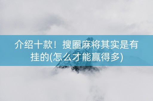 介绍十款！搜圈麻将其实是有挂的(怎么才能赢得多)