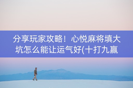 分享玩家攻略！心悦麻将填大坑怎么能让运气好(十打九赢的打法)