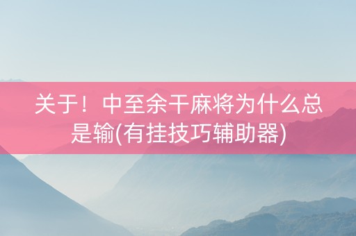关于！中至余干麻将为什么总是输(有挂技巧辅助器)