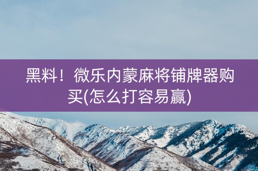 黑料！微乐内蒙麻将铺牌器购买(怎么打容易赢)