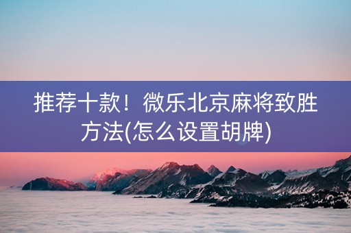 推荐十款！微乐北京麻将致胜方法(怎么设置胡牌)