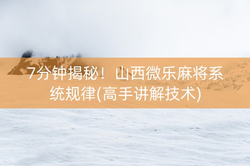 7分钟揭秘！山西微乐麻将系统规律(高手讲解技术)