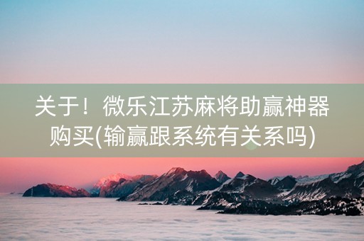 关于！微乐江苏麻将助赢神器购买(输赢跟系统有关系吗)