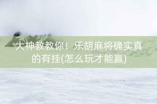 大神教教你！乐胡麻将确实真的有挂(怎么玩才能赢)