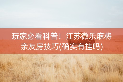 玩家必看科普！江苏微乐麻将亲友房技巧(确实有挂吗)