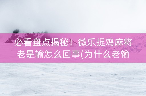 必看盘点揭秘！微乐捉鸡麻将老是输怎么回事(为什么老输)