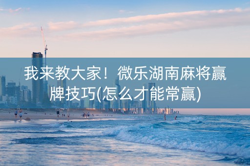 我来教大家！微乐湖南麻将赢牌技巧(怎么才能常赢)