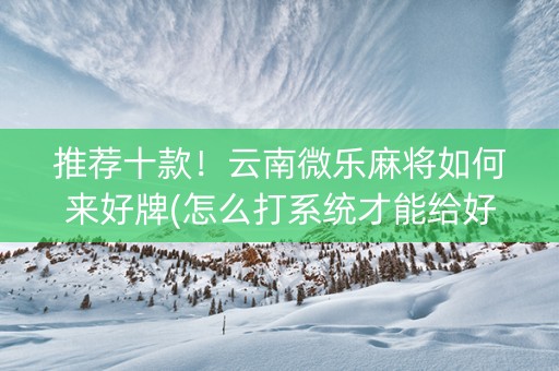 推荐十款！云南微乐麻将如何来好牌(怎么打系统才能给好牌)