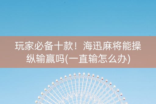 玩家必备十款！海迅麻将能操纵输赢吗(一直输怎么办)