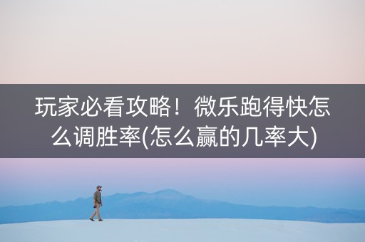 玩家必看攻略！微乐跑得快怎么调胜率(怎么赢的几率大)