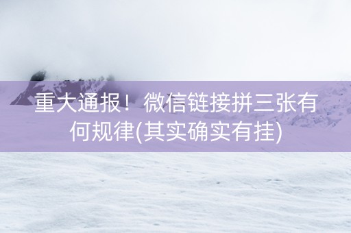 重大通报！微信链接拼三张有何规律(其实确实有挂)