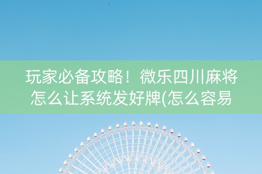 玩家必备攻略！微乐四川麻将怎么让系统发好牌(怎么容易赢)