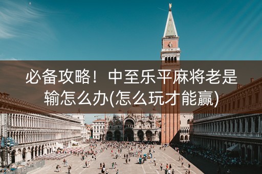 必备攻略！中至乐平麻将老是输怎么办(怎么玩才能赢)
