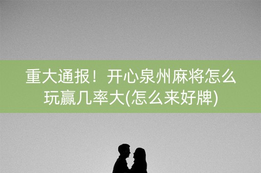 重大通报！开心泉州麻将怎么玩赢几率大(怎么来好牌)