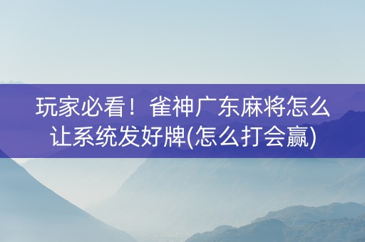 玩家必看！雀神广东麻将怎么让系统发好牌(怎么打会赢)