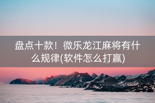 盘点十款！微乐龙江麻将有什么规律(软件怎么打赢)
