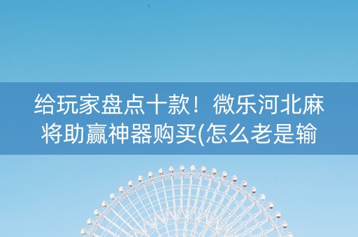 给玩家盘点十款！微乐河北麻将助赢神器购买(怎么老是输)