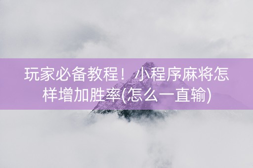 玩家必备教程！小程序麻将怎样增加胜率(怎么一直输)