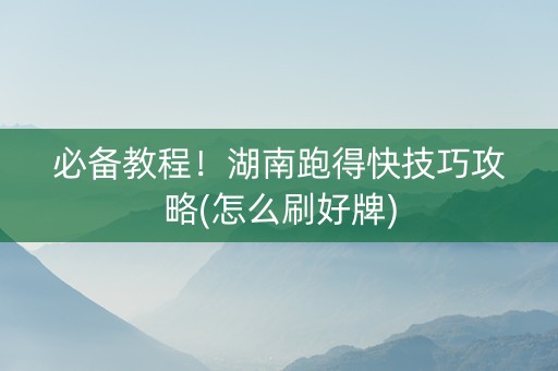 必备教程！湖南跑得快技巧攻略(怎么刷好牌)