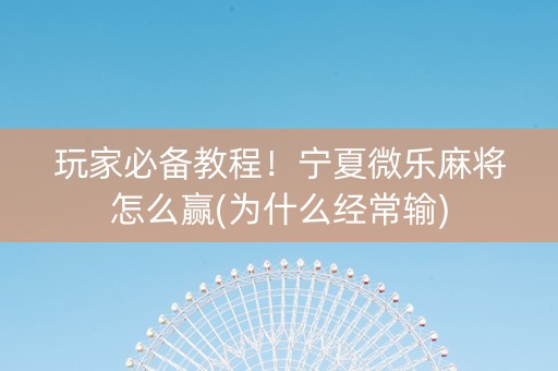 玩家必备教程！宁夏微乐麻将怎么赢(为什么经常输)