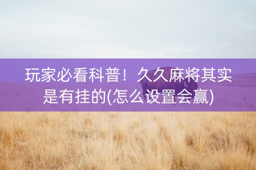 玩家必看科普！久久麻将其实是有挂的(怎么设置会赢)