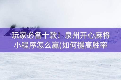 玩家必备十款！泉州开心麻将小程序怎么赢(如何提高胜率)