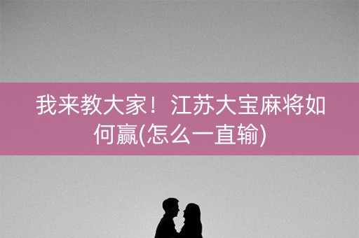 我来教大家！江苏大宝麻将如何赢(怎么一直输)