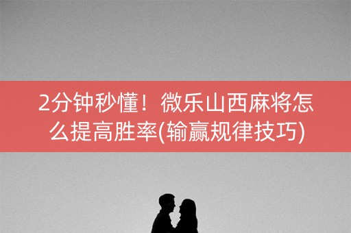 2分钟秒懂！微乐山西麻将怎么提高胜率(输赢规律技巧)