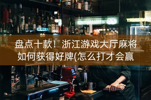 盘点十款！浙江游戏大厅麻将如何获得好牌(怎么打才会赢)