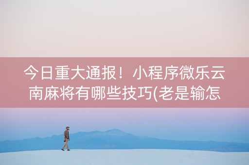 今日重大通报！小程序微乐云南麻将有哪些技巧(老是输怎么回事)