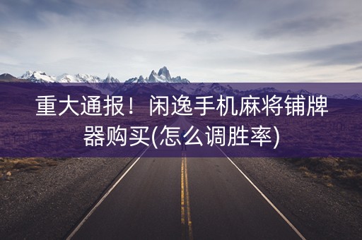 重大通报！闲逸手机麻将铺牌器购买(怎么调胜率)