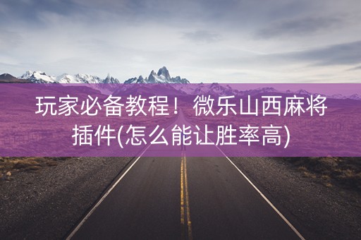 玩家必备教程！微乐山西麻将插件(怎么能让胜率高)