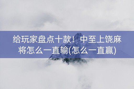 给玩家盘点十款！中至上饶麻将怎么一直输(怎么一直赢)