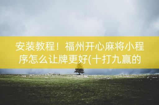 安装教程！福州开心麻将小程序怎么让牌更好(十打九赢的打法)